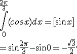 \int_0^{\frac{2\pi}{3}} (cosx) dx=[sin x]\\=\sin{ \frac{2\pi}{3}} -sin 0 =-\frac{\sqrt{3}}{2}.